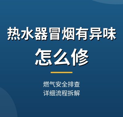 热水器冒烟有异味怎么修教程：燃气安全排查（详细流程拆解）