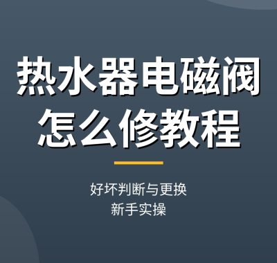 热水器电磁阀怎么修教程：好坏判断与更换（实操教程）
