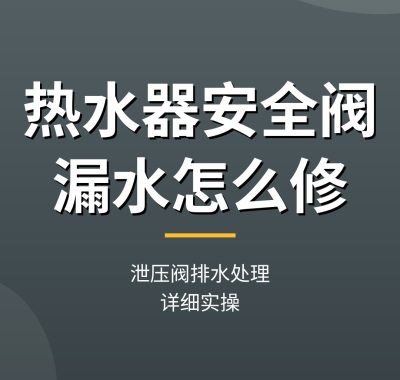 热水器安全阀漏水怎么修教程：泄压阀排水处理（详细实操）