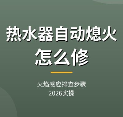 热水器自动熄火怎么修：火焰感应排查步骤（2026实操）