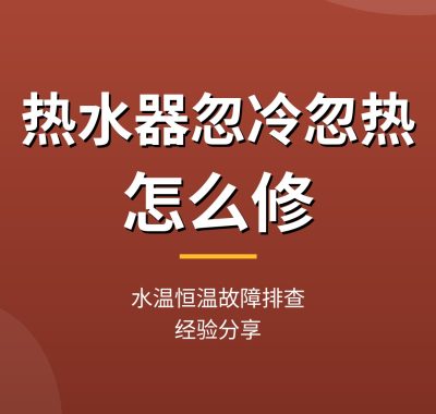 热水器忽冷忽热怎么修教程：水温恒温故障排查（经验分享）